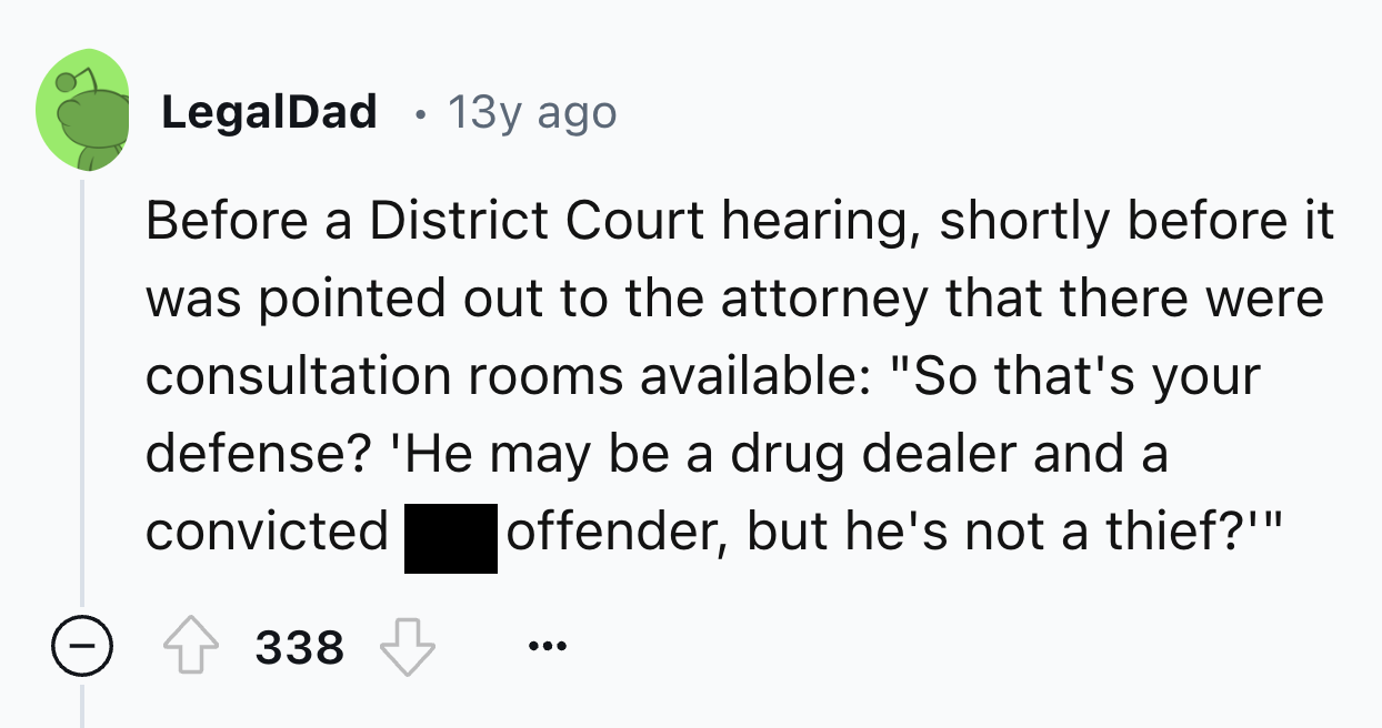 number - LegalDad . 13y ago Before a District Court hearing, shortly before it was pointed out to the attorney that there were consultation rooms available "So that's your defense? 'He may be a drug dealer and a convicted offender, but he's not a thief?'"